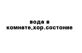 вода в комнате,хор.состоние